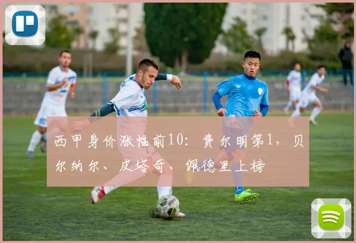 西甲身价涨幅前10：费尔明第1，贝尔纳尔、皮塔奇、佩德里上榜