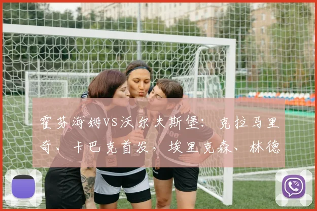 霍芬海姆vs沃尔夫斯堡：克拉马里奇、卡巴克首发，埃里克森、林德斯特伦出战